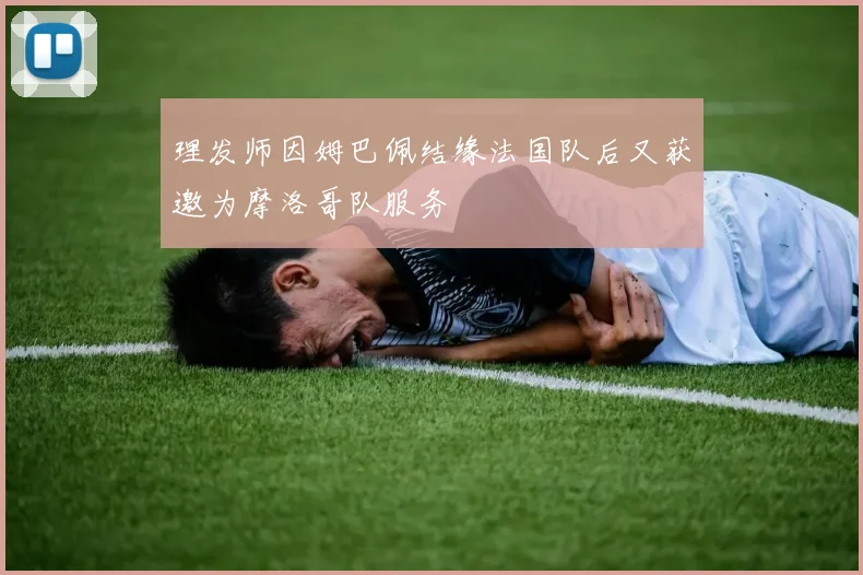 理发师因姆巴佩结缘法国队后又获邀为摩洛哥队服务