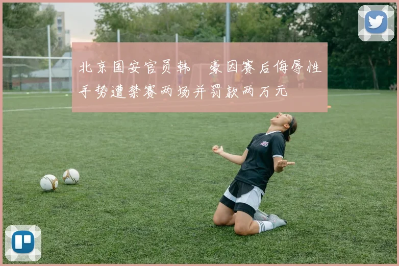 北京国安官员韩瑀豪因赛后侮辱性手势遭禁赛两场并罚款两万元