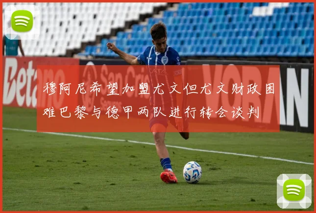 穆阿尼希望加盟尤文但尤文财政困难巴黎与德甲两队进行转会谈判