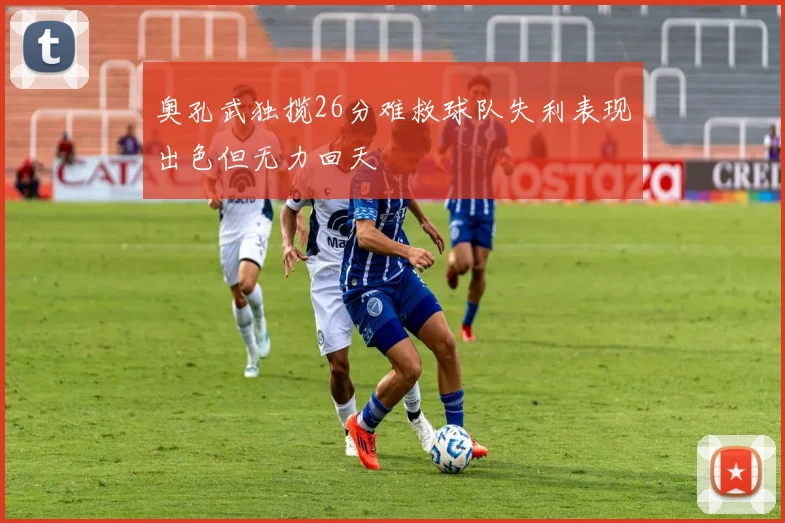 奥孔武独揽26分难救球队失利表现出色但无力回天