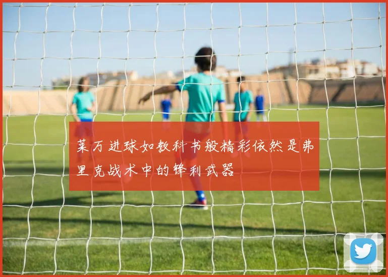 莱万进球如教科书般精彩依然是弗里克战术中的锋利武器
