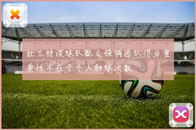 杜兰特谈球队配合强调团队得分重要性不在于个人触球次数