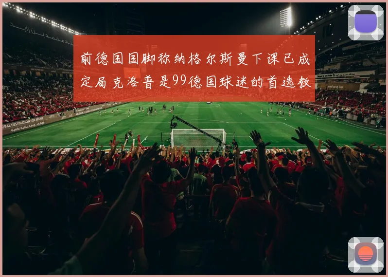 前德国国脚称纳格尔斯曼下课已成定局克洛普是99德国球迷的首选教练