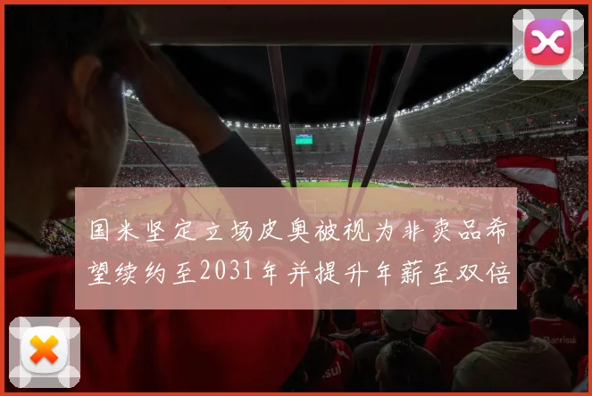国米坚定立场皮奥被视为非卖品希望续约至2031年并提升年薪至双倍水平