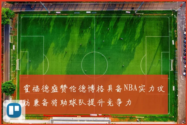 霍福德盛赞伦德博格具备NBA实力攻防兼备将助球队提升竞争力