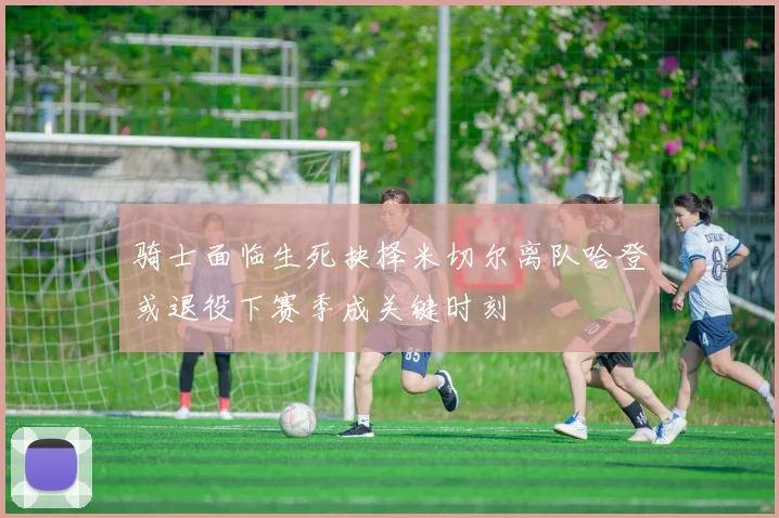 骑士面临生死抉择米切尔离队哈登或退役下赛季成关键时刻