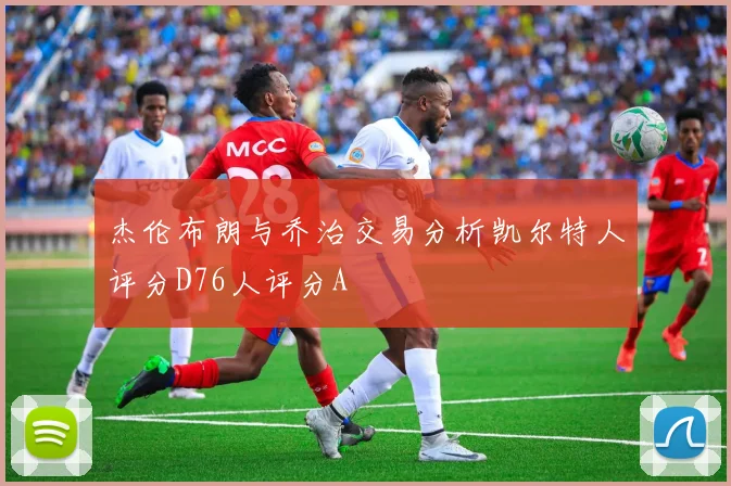 杰伦布朗与乔治交易分析凯尔特人评分D76人评分A