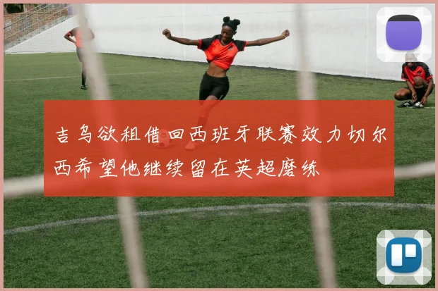 吉乌欲租借回西班牙联赛效力切尔西希望他继续留在英超磨练