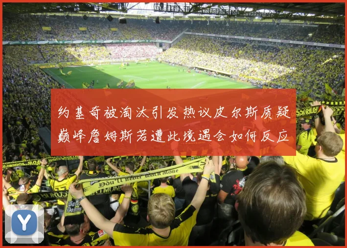 约基奇被淘汰引发热议皮尔斯质疑巅峰詹姆斯若遭此境遇会如何反应
