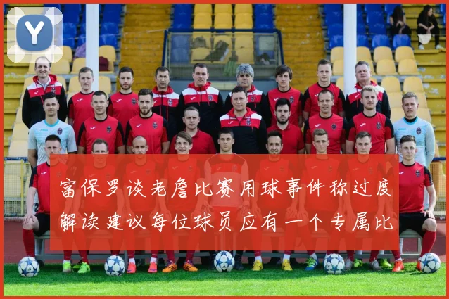 富保罗谈老詹比赛用球事件称过度解读建议每位球员应有一个专属比赛用球