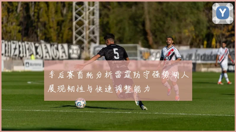 季后赛首轮分析雷霆防守强势湖人展现韧性与快速调整能力