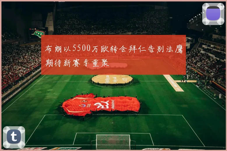 布朗以5500万欧转会拜仁告别法鹰期待新赛季重聚