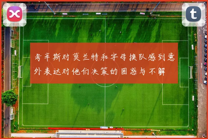 考辛斯对莫兰特和字母换队感到意外表达对他们决策的困惑与不解