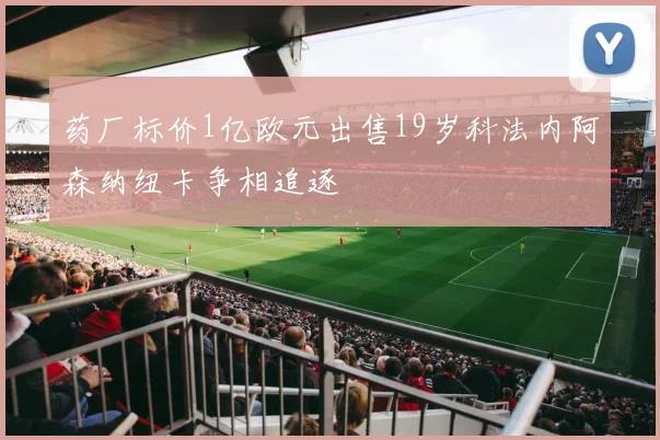 药厂标价1亿欧元出售19岁科法内阿森纳纽卡争相追逐