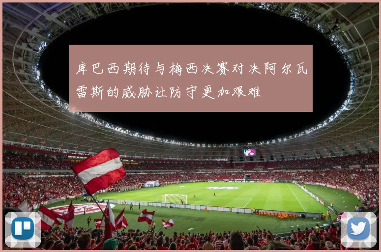 库巴西期待与梅西决赛对决阿尔瓦雷斯的威胁让防守更加艰难
