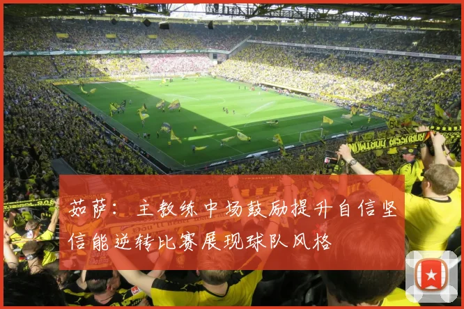 茹萨：主教练中场鼓励提升自信坚信能逆转比赛展现球队风格