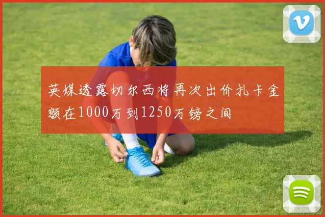 英媒透露切尔西将再次出价扎卡金额在1000万到1250万镑之间