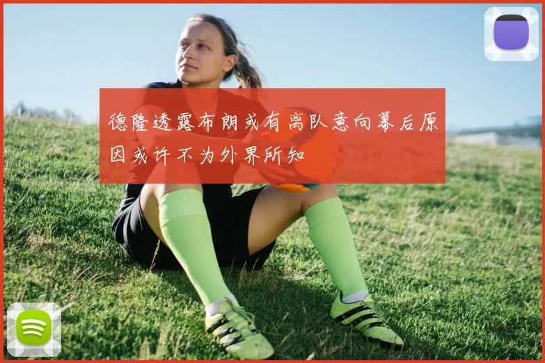 德隆透露布朗或有离队意向幕后原因或许不为外界所知