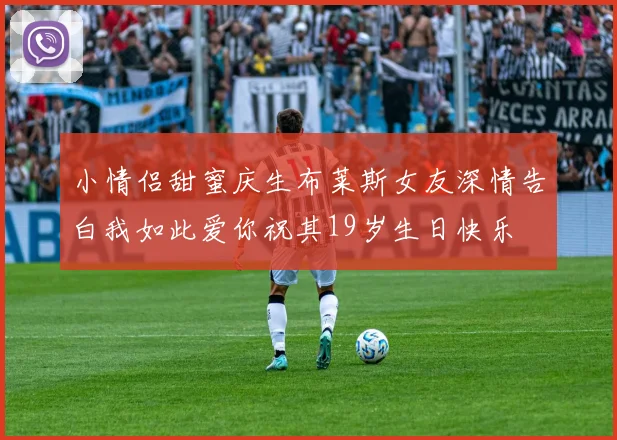 小情侣甜蜜庆生布莱斯女友深情告白我如此爱你祝其19岁生日快乐