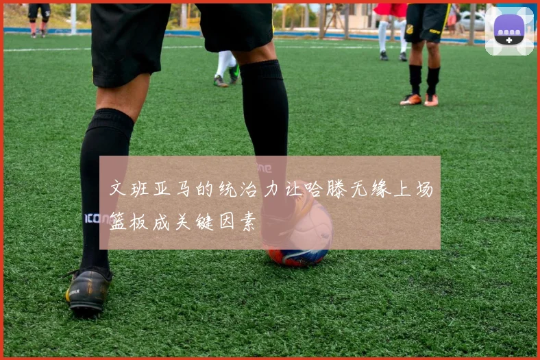 文班亚马的统治力让哈滕无缘上场篮板成关键因素