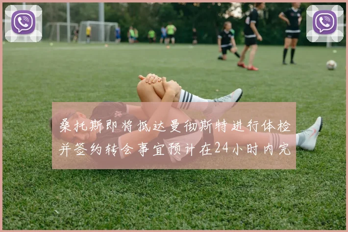 桑托斯即将抵达曼彻斯特进行体检并签约转会事宜预计在24小时内完成