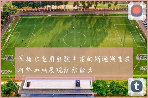 图赫尔重用经验丰富的斯通斯首发对阵加纳展现组织能力