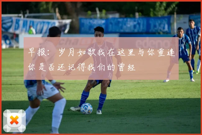 早报：岁月如歌我在这里与你重逢你是否还记得我们的曾经