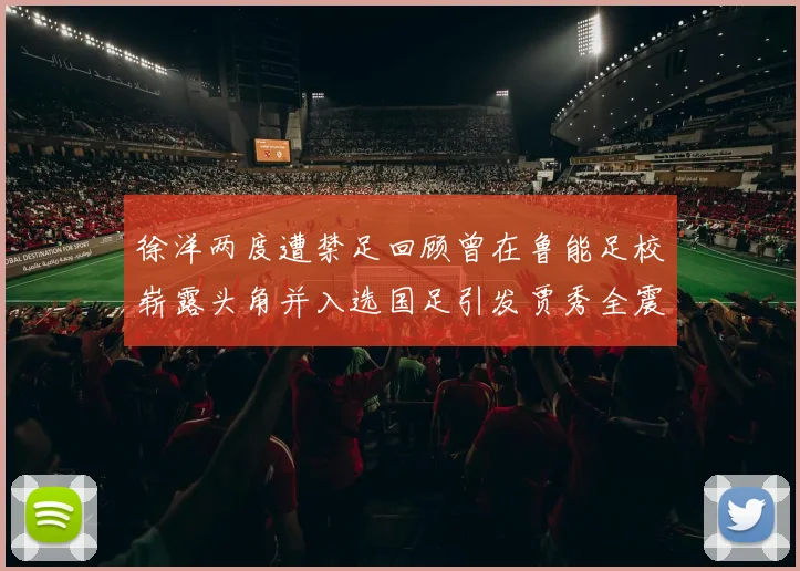 徐洋两度遭禁足回顾曾在鲁能足校崭露头角并入选国足引发贾秀全震惊