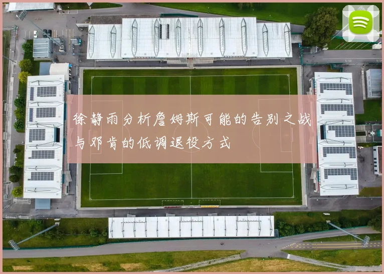 徐静雨分析詹姆斯可能的告别之战与邓肯的低调退役方式