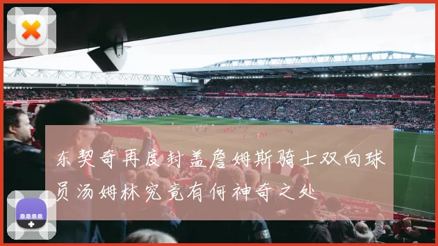 东契奇再度封盖詹姆斯骑士双向球员汤姆林究竟有何神奇之处